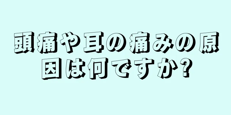 頭痛や耳の痛みの原因は何ですか?