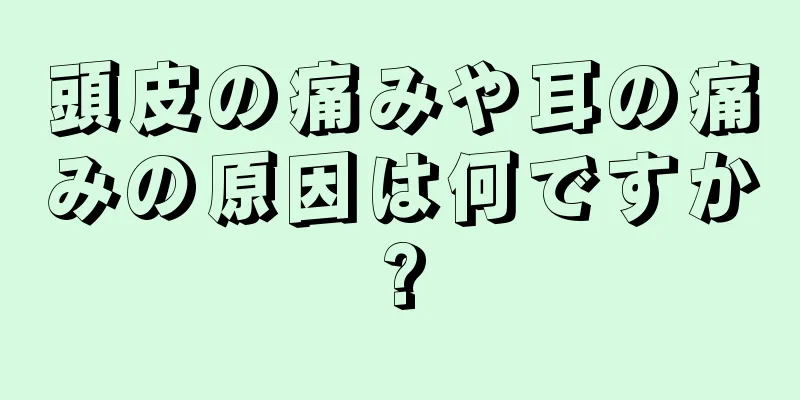 頭皮の痛みや耳の痛みの原因は何ですか?