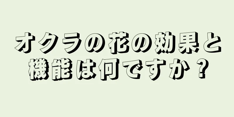 オクラの花の効果と機能は何ですか？