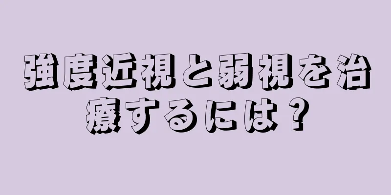 強度近視と弱視を治療するには？