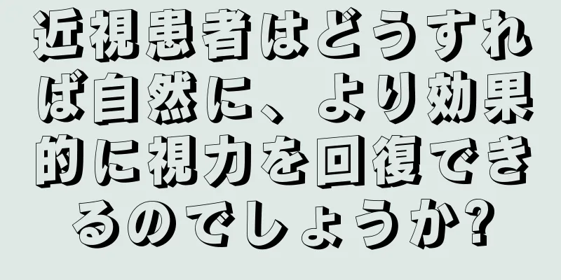 近視患者はどうすれば自然に、より効果的に視力を回復できるのでしょうか?