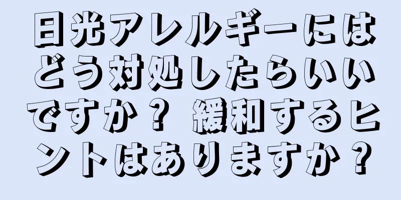 日光アレルギーにはどう対処したらいいですか？ 緩和するヒントはありますか？