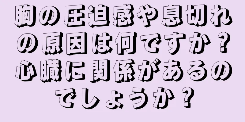 胸の圧迫感や息切れの原因は何ですか？心臓に関係があるのでしょうか？