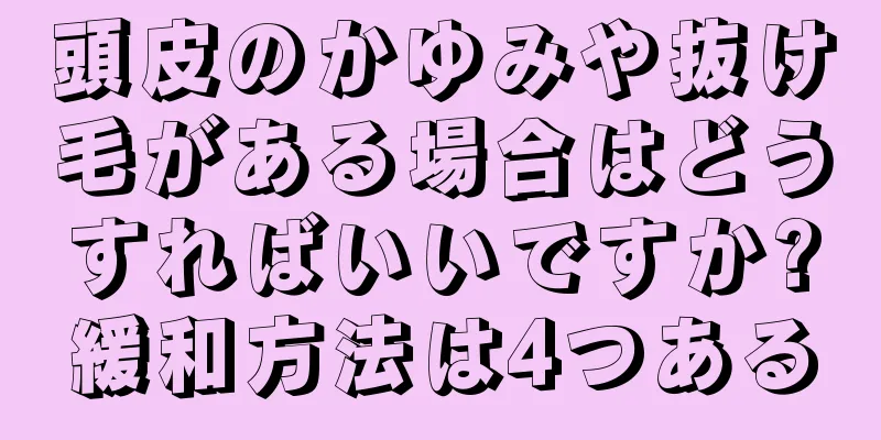 頭皮のかゆみや抜け毛がある場合はどうすればいいですか?緩和方法は4つある