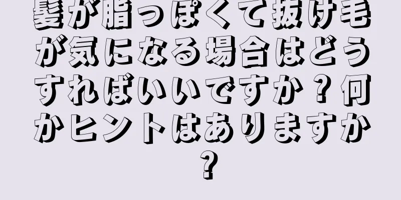 髪が脂っぽくて抜け毛が気になる場合はどうすればいいですか？何かヒントはありますか？