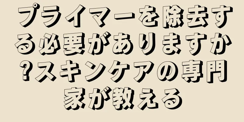 プライマーを除去する必要がありますか?スキンケアの専門家が教える