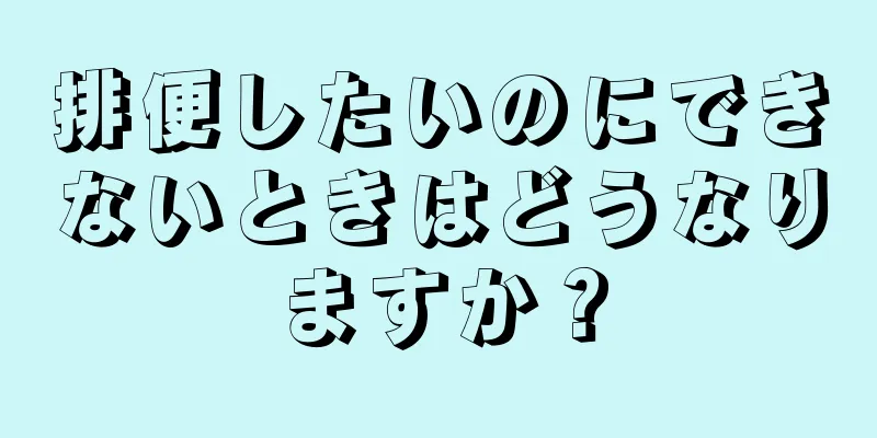 排便したいのにできないときはどうなりますか？