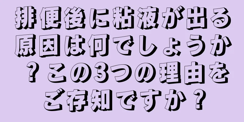 排便後に粘液が出る原因は何でしょうか？この3つの理由をご存知ですか？