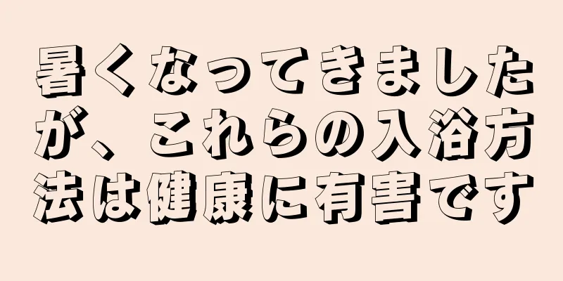 暑くなってきましたが、これらの入浴方法は健康に有害です