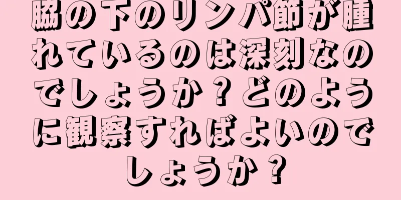 脇の下のリンパ節が腫れているのは深刻なのでしょうか？どのように観察すればよいのでしょうか？