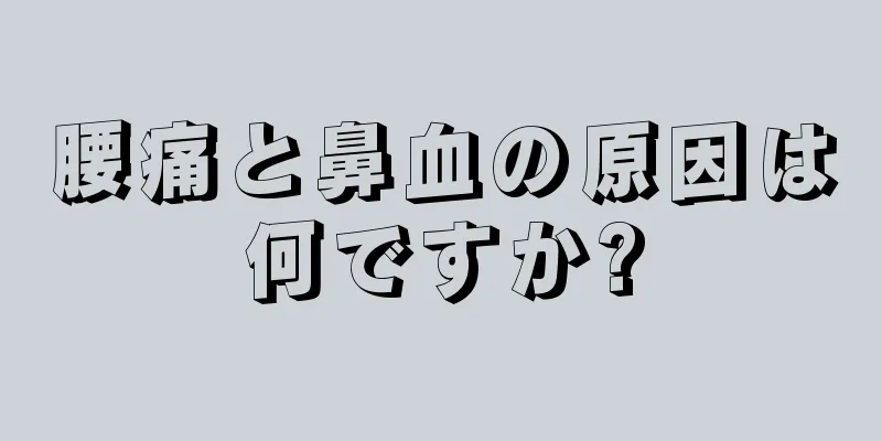 腰痛と鼻血の原因は何ですか?