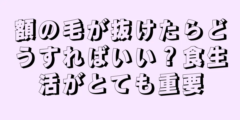 額の毛が抜けたらどうすればいい？食生活がとても重要