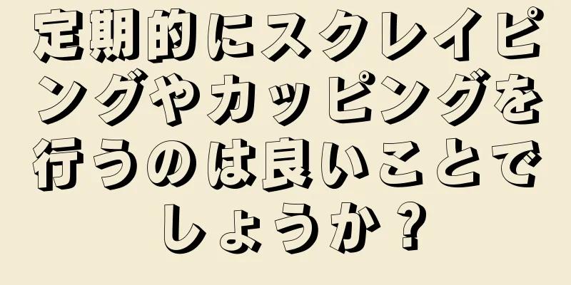 定期的にスクレイピングやカッピングを行うのは良いことでしょうか？