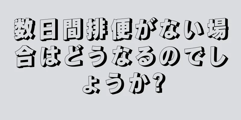 数日間排便がない場合はどうなるのでしょうか?