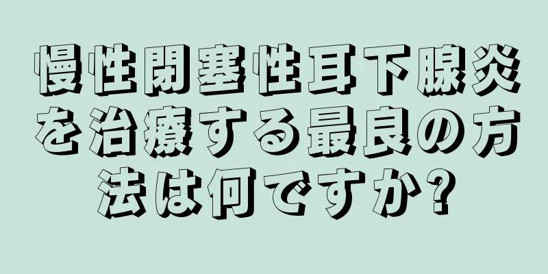 慢性閉塞性耳下腺炎を治療する最良の方法は何ですか?