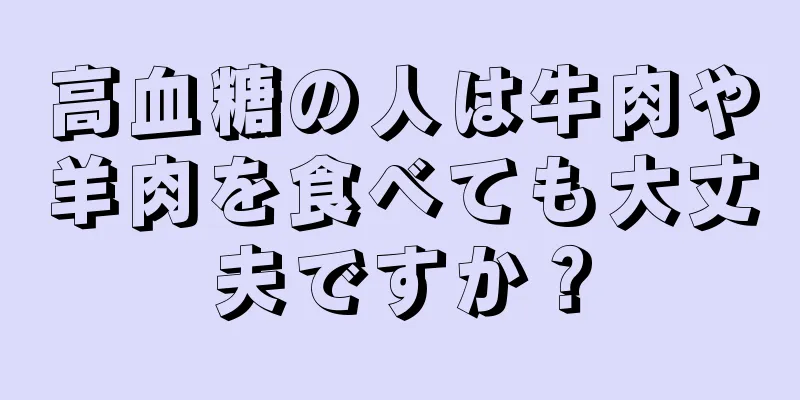 高血糖の人は牛肉や羊肉を食べても大丈夫ですか？