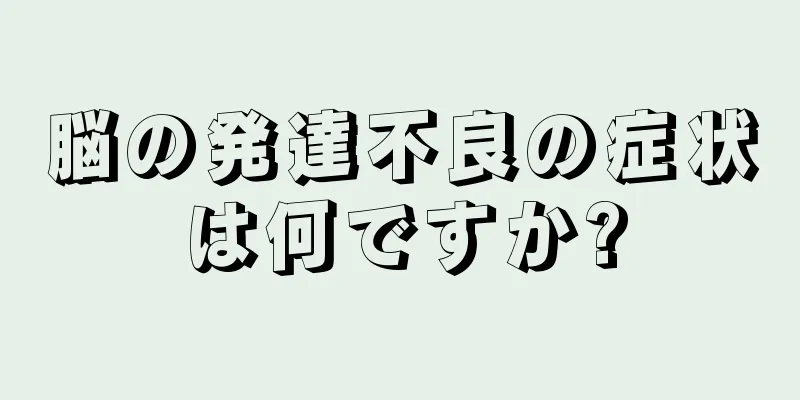 脳の発達不良の症状は何ですか?