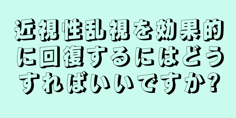 近視性乱視を効果的に回復するにはどうすればいいですか?