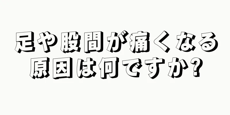 足や股間が痛くなる原因は何ですか?