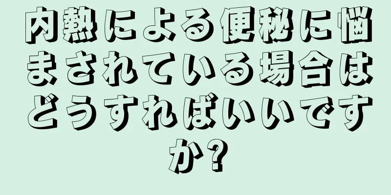 内熱による便秘に悩まされている場合はどうすればいいですか?