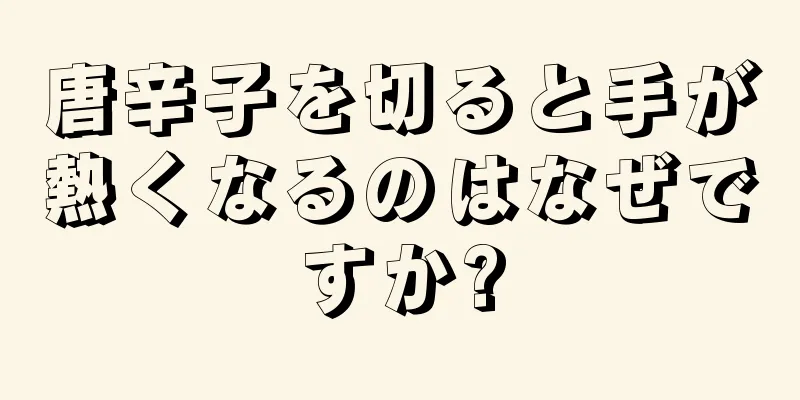 唐辛子を切ると手が熱くなるのはなぜですか?