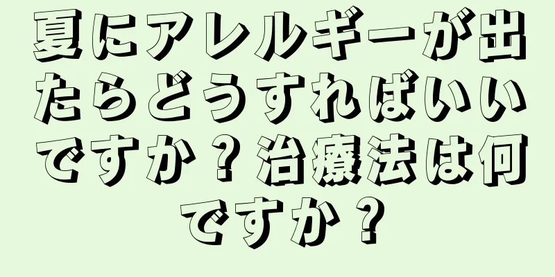 夏にアレルギーが出たらどうすればいいですか？治療法は何ですか？