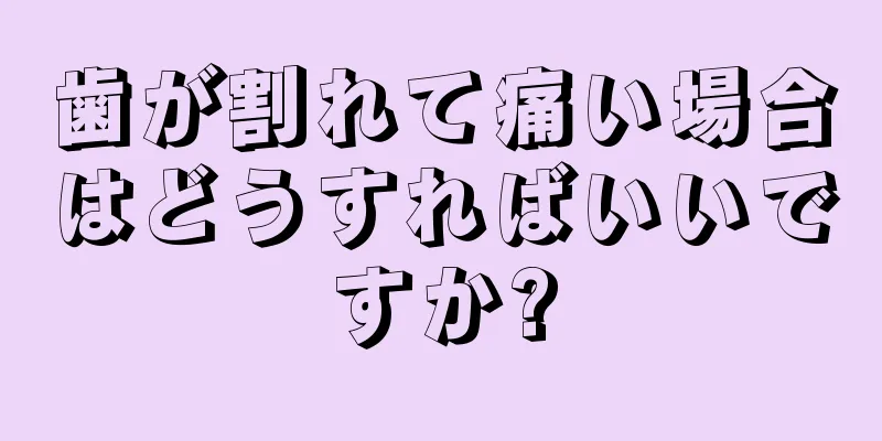 歯が割れて痛い場合はどうすればいいですか?