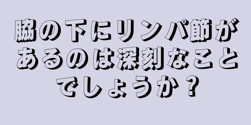 脇の下にリンパ節があるのは深刻なことでしょうか？