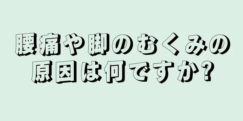 腰痛や脚のむくみの原因は何ですか?