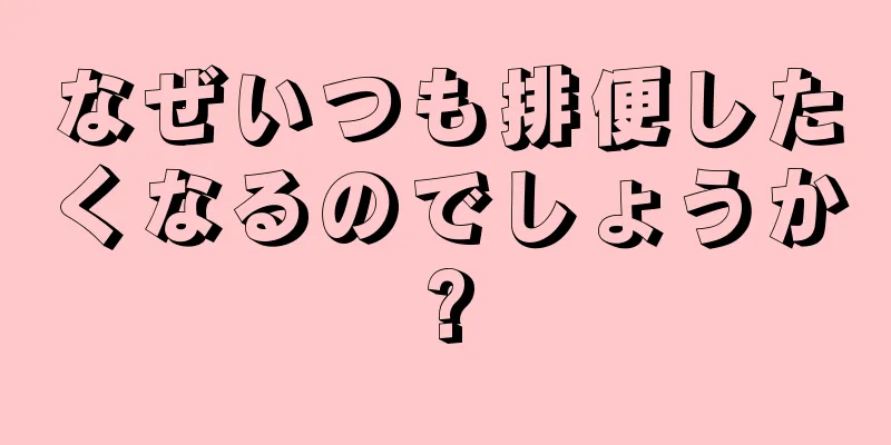 なぜいつも排便したくなるのでしょうか?