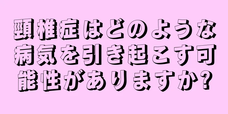 頸椎症はどのような病気を引き起こす可能性がありますか?