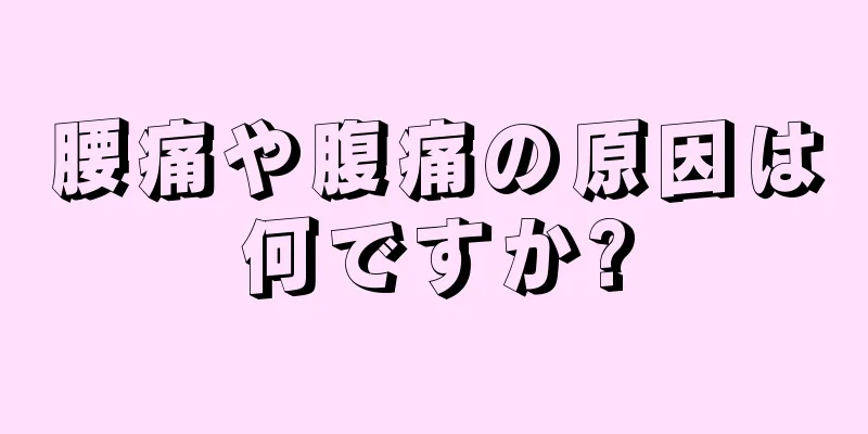 腰痛や腹痛の原因は何ですか?