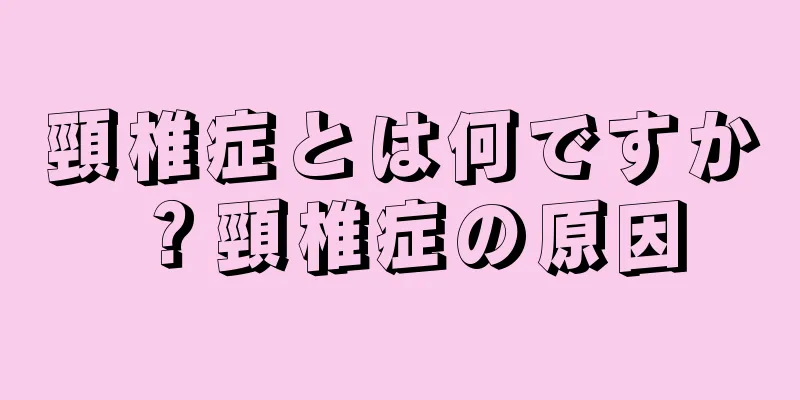 頸椎症とは何ですか？頸椎症の原因