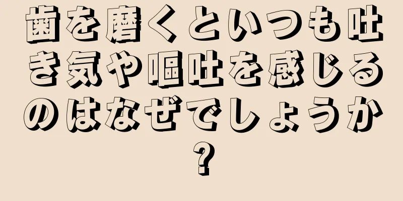 歯を磨くといつも吐き気や嘔吐を感じるのはなぜでしょうか?