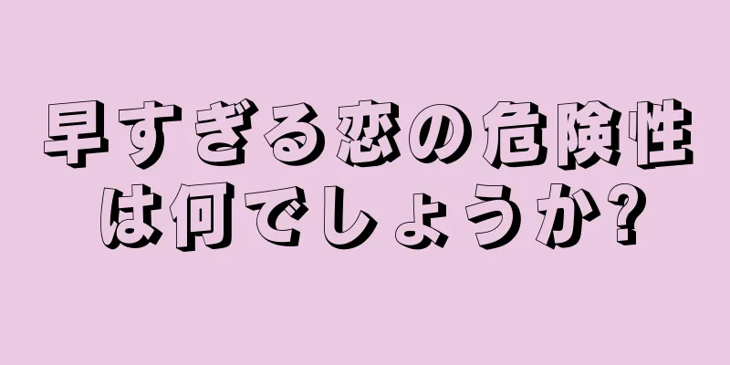 早すぎる恋の危険性は何でしょうか?