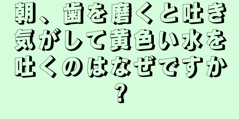 朝、歯を磨くと吐き気がして黄色い水を吐くのはなぜですか?