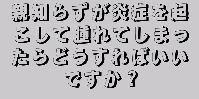 親知らずが炎症を起こして腫れてしまったらどうすればいいですか？