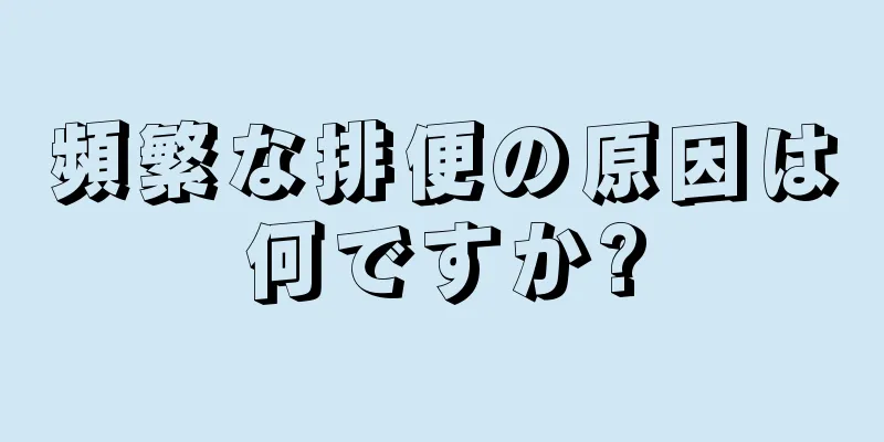 頻繁な排便の原因は何ですか?