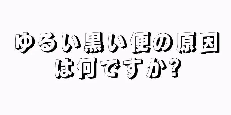 ゆるい黒い便の原因は何ですか?