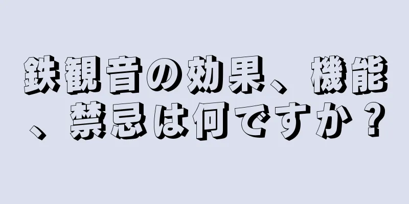 鉄観音の効果、機能、禁忌は何ですか？