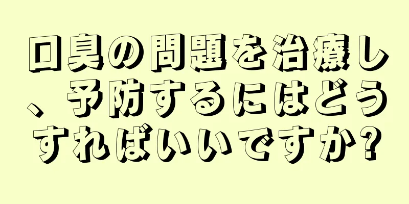 口臭の問題を治療し、予防するにはどうすればいいですか?