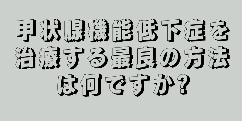 甲状腺機能低下症を治療する最良の方法は何ですか?