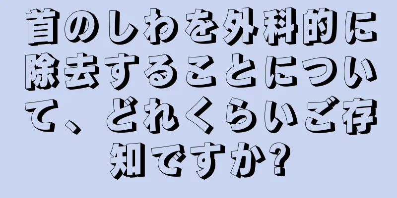 首のしわを外科的に除去することについて、どれくらいご存知ですか?