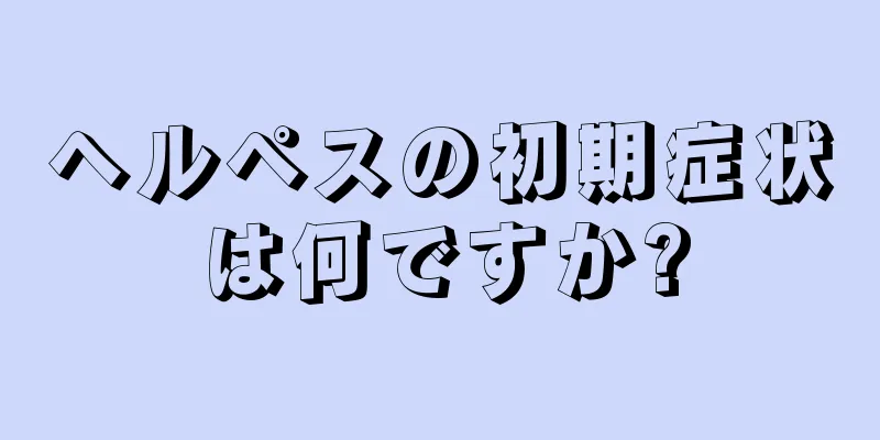 ヘルペスの初期症状は何ですか?