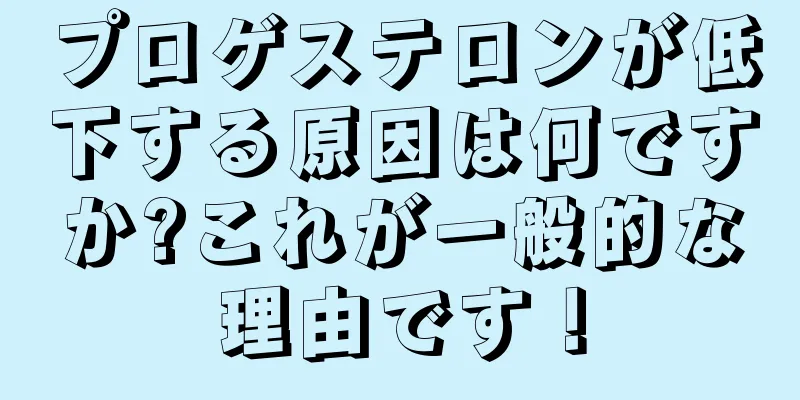 プロゲステロンが低下する原因は何ですか?これが一般的な理由です！