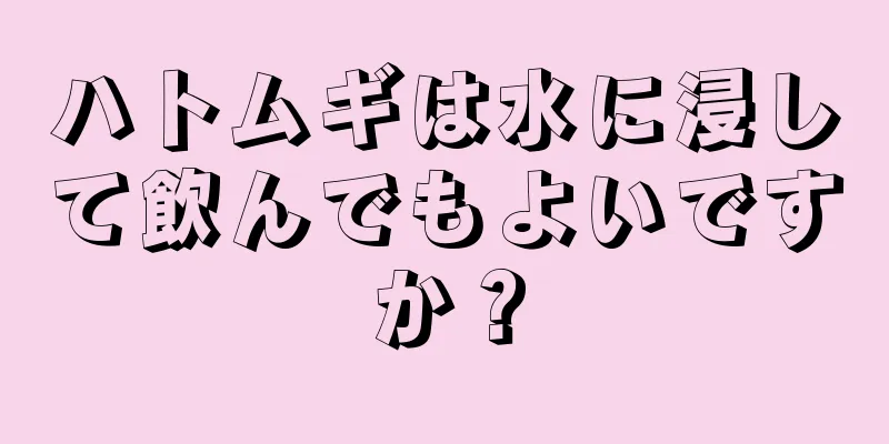 ハトムギは水に浸して飲んでもよいですか？