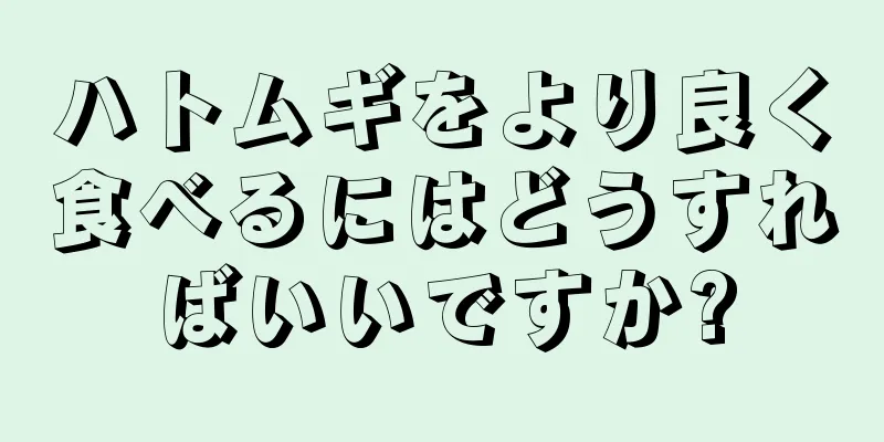 ハトムギをより良く食べるにはどうすればいいですか?