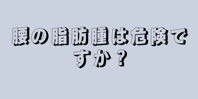 腰の脂肪腫は危険ですか？