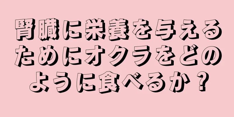 腎臓に栄養を与えるためにオクラをどのように食べるか？