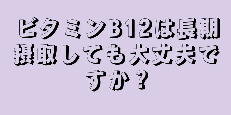 ビタミンB12は長期摂取しても大丈夫ですか？